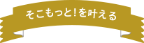 そこもっと！を叶える